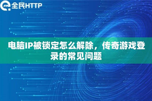 电脑IP被锁定怎么解除，传奇游戏登录的常见问题