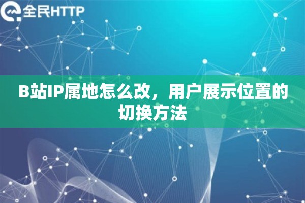 B站IP属地怎么改，用户展示位置的切换方法