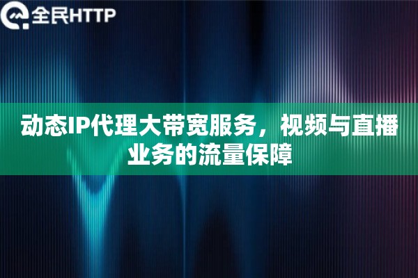 动态IP代理大带宽服务，视频与直播业务的流量保障