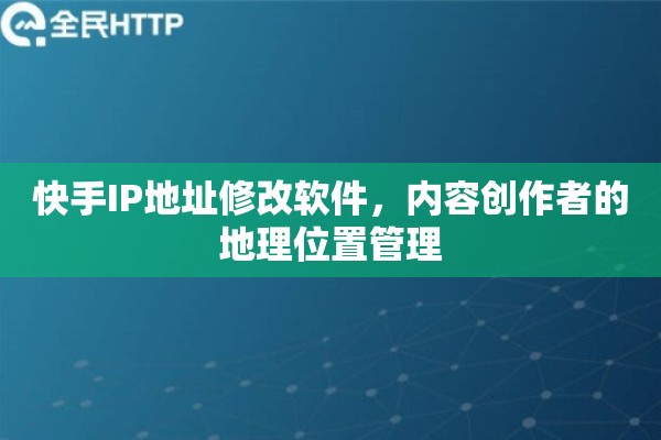 快手IP地址修改软件，内容创作者的地理位置管理