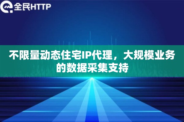 不限量动态住宅IP代理，大规模业务的数据采集支持