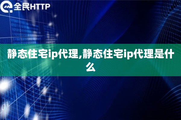静态住宅ip代理,静态住宅ip代理是什么 静态住宅ip代理,静态住宅ip代理是什么