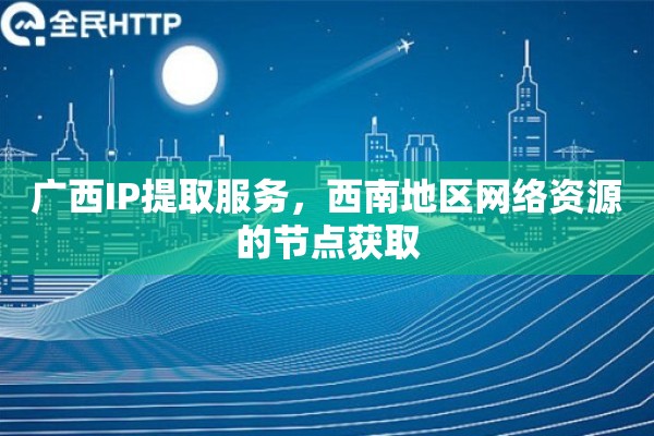 广西IP提取服务，西南地区网络资源的节点获取