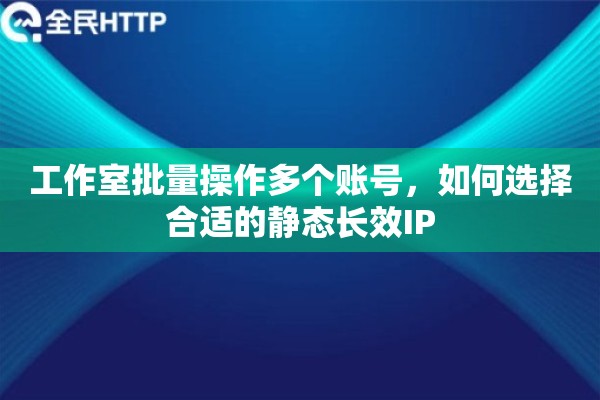 工作室批量操作多个账号，如何选择合适的静态长效IP