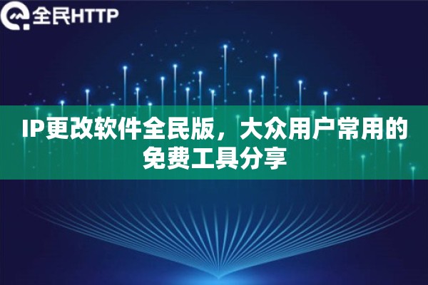 IP更改软件全民版，大众用户常用的免费工具分享