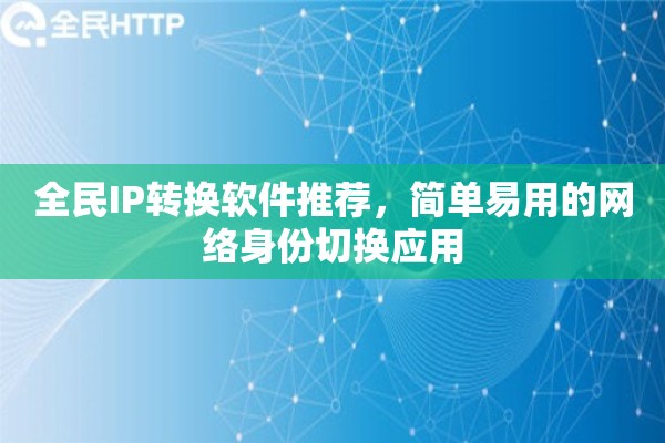 全民IP转换软件推荐，简单易用的网络身份切换应用