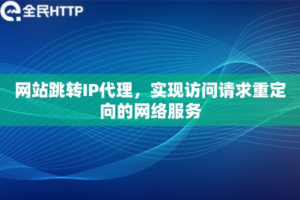 网站跳转IP代理，实现访问请求重定向的网络服务