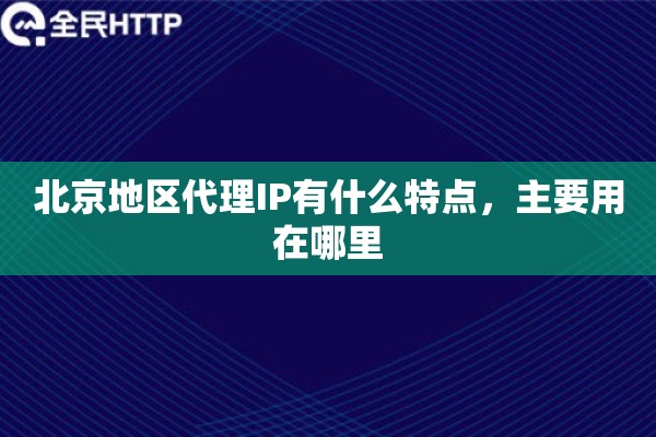 北京地区代理IP有什么特点，主要用在哪里