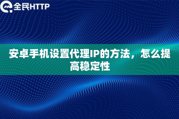 安卓手机设置代理IP的方法，怎么提高稳定性