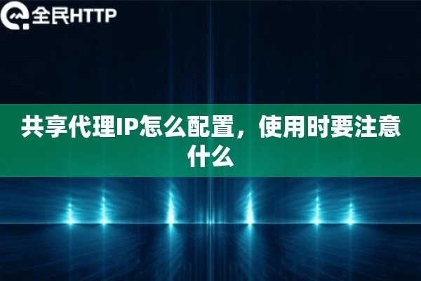 共享代理IP怎么配置，使用时要注意什么
