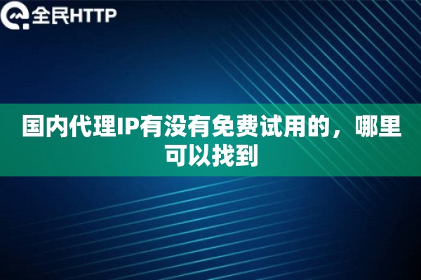 国内代理IP有没有免费试用的，哪里可以找到