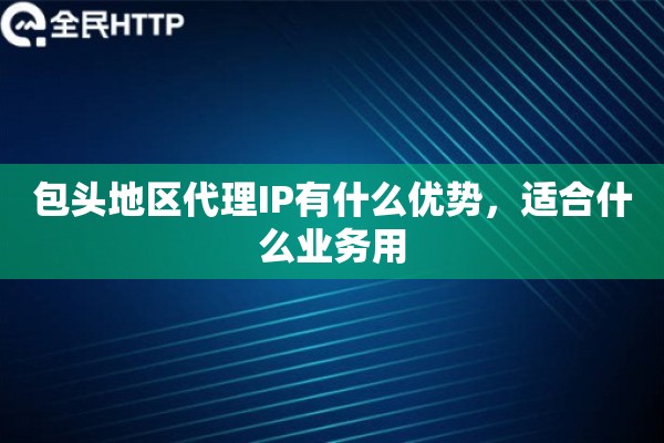 包头地区代理IP有什么优势，适合什么业务用