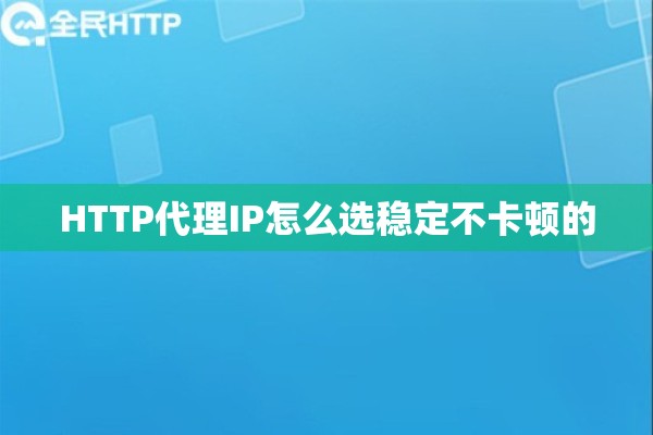 HTTP代理IP怎么选稳定不卡顿的