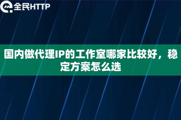 国内做代理IP的工作室哪家比较好，稳定方案怎么选