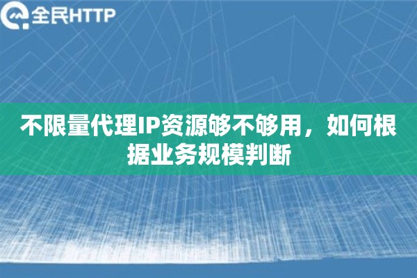 不限量代理IP资源够不够用，如何根据业务规模判断