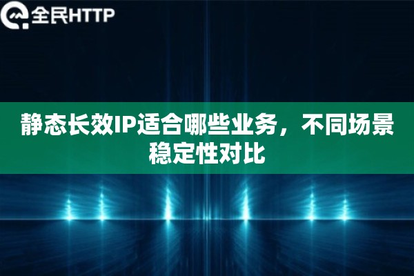 静态长效IP适合哪些业务，不同场景稳定性对比