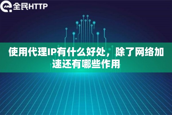 使用代理IP有什么好处，除了网络加速还有哪些作用