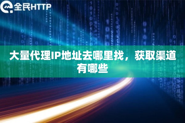 大量代理IP地址去哪里找，获取渠道有哪些
