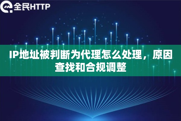 IP地址被判断为代理怎么处理,原因查找和合规调整 IP地址被判断为代理怎么处理,原因查找和合规调整