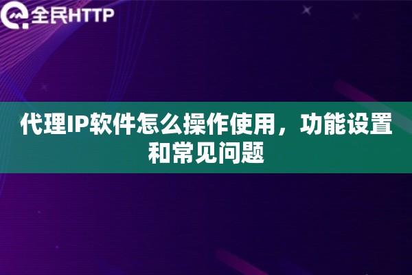 代理IP软件怎么操作使用，功能设置和常见问题