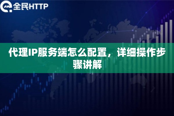 代理IP服务端怎么配置,详细操作步骤讲解 代理IP服务端怎么配置,详细操作步骤讲解