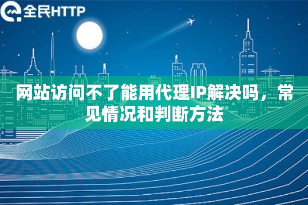 网站访问不了能用代理IP解决吗，常见情况和判断方法