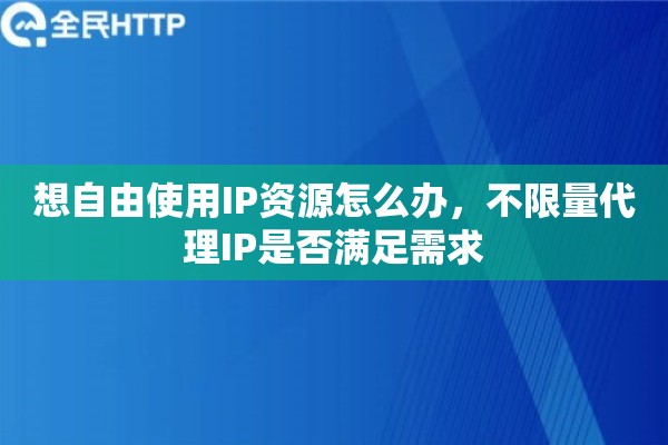 想自由使用IP资源怎么办，不限量代理IP是否满足需求