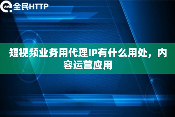 短视频业务用代理IP有什么用处，内容运营应用
