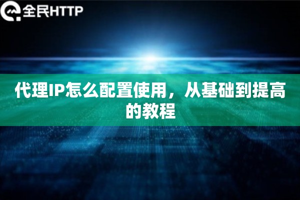 代理IP怎么配置使用，从基础到提高的教程