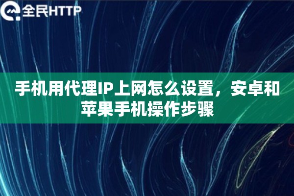 手机用代理IP上网怎么设置，安卓和苹果手机操作步骤