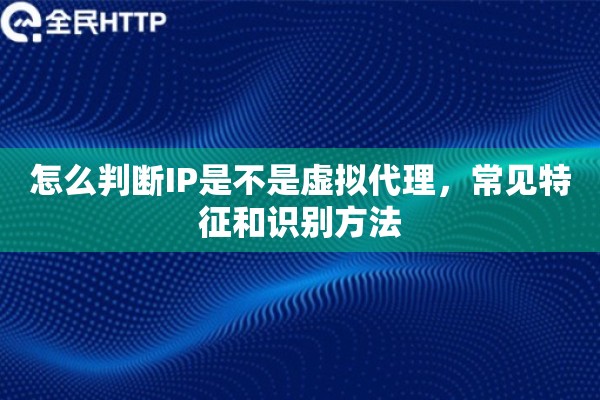 怎么判断IP是不是虚拟代理，常见特征和识别方法