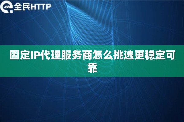 固定IP代理服务商怎么挑选更稳定可靠