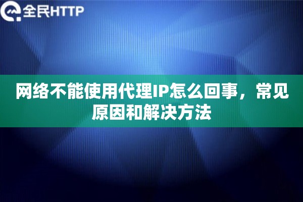 网络不能使用代理IP怎么回事,常见原因和解决方法 网络不能使用代理IP怎么回事,常见原因和解决方法