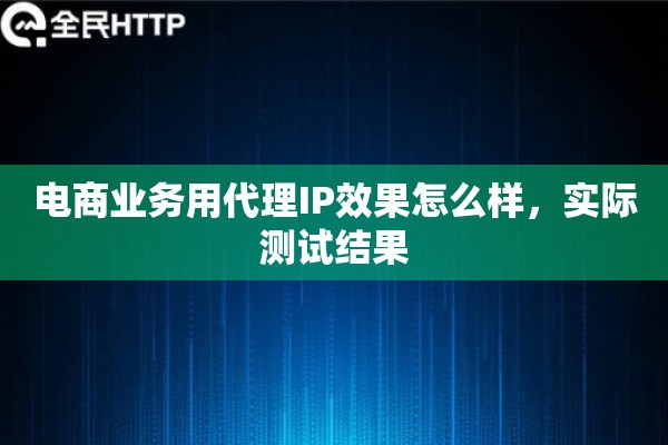 电商业务用代理IP效果怎么样,实际测试结果 电商业务用代理IP效果怎么样,实际测试结果