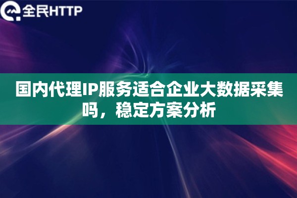 国内代理IP服务适合企业大数据采集吗,稳定方案分析 国内代理IP服务适合企业大数据采集吗,稳定方案分析