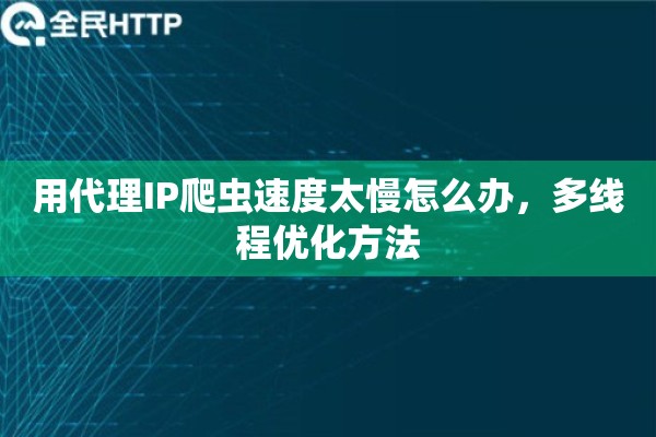 用代理IP爬虫速度太慢怎么办,多线程优化方法 用代理IP爬虫速度太慢怎么办,多线程优化方法