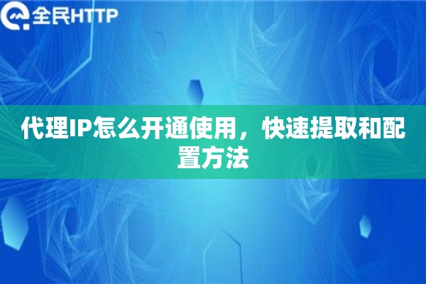 代理IP怎么开通使用，快速提取和配置方法