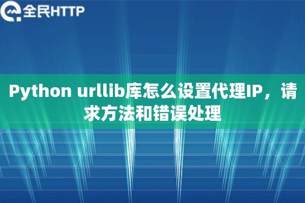 Python urllib库怎么设置代理IP，请求方法和错误处理