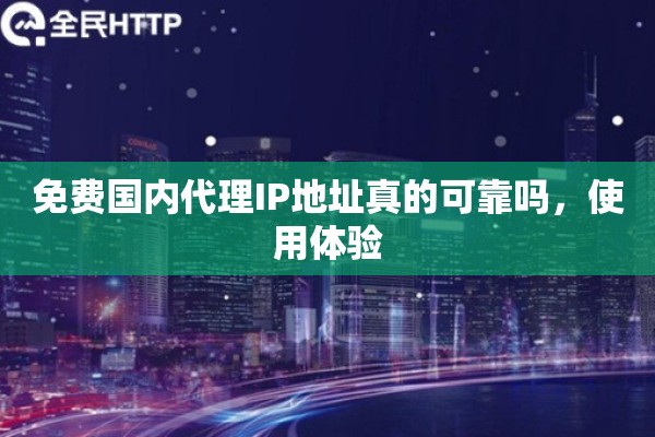 免费国内代理IP地址真的可靠吗,使用体验 免费国内代理IP地址真的可靠吗,使用体验