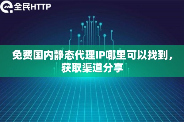 免费国内静态代理IP哪里可以找到，获取渠道分享