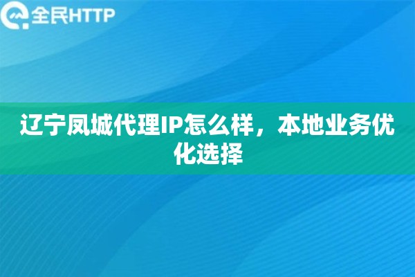 辽宁凤城代理IP怎么样，本地业务优化选择