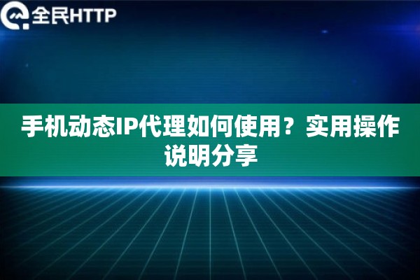 手机动态IP代理如何使用？实用操作说明分享