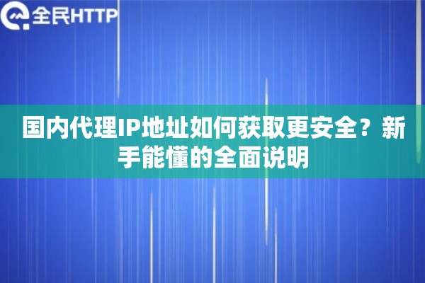 国内代理IP地址如何获取更安全?新手能懂的全面说明 国内代理IP地址如何获取更安全?新手能懂的全面说明