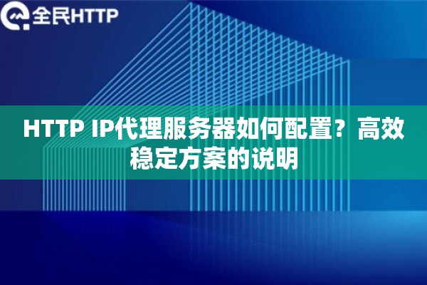 HTTP IP代理服务器如何配置？高效稳定方案的说明
