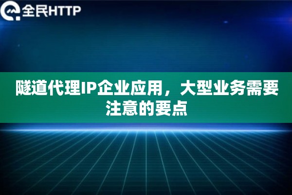 隧道代理IP企业应用，大型业务需要注意的要点