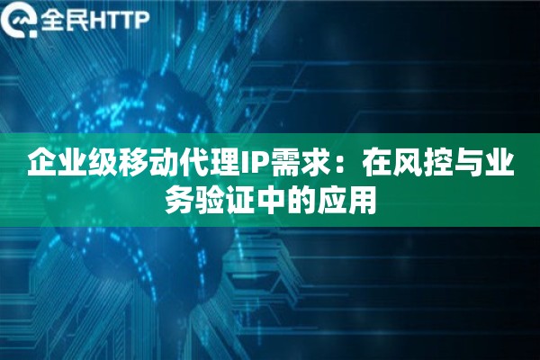企业级移动代理IP需求：在风控与业务验证中的应用