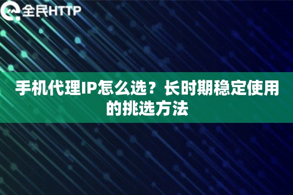 手机代理IP怎么选？长时期稳定使用的挑选方法