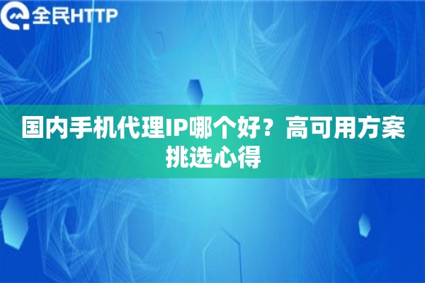 国内手机代理IP哪个好？高可用方案挑选心得