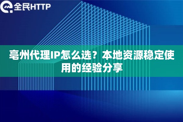亳州代理IP怎么选？本地资源稳定使用的经验分享