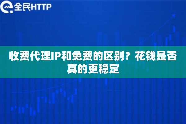 收费代理IP和免费的区别？花钱是否真的更稳定